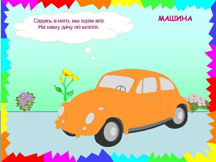 Садясь в него, мы едем все На нашу дачу по шоссе. МАШИНА 