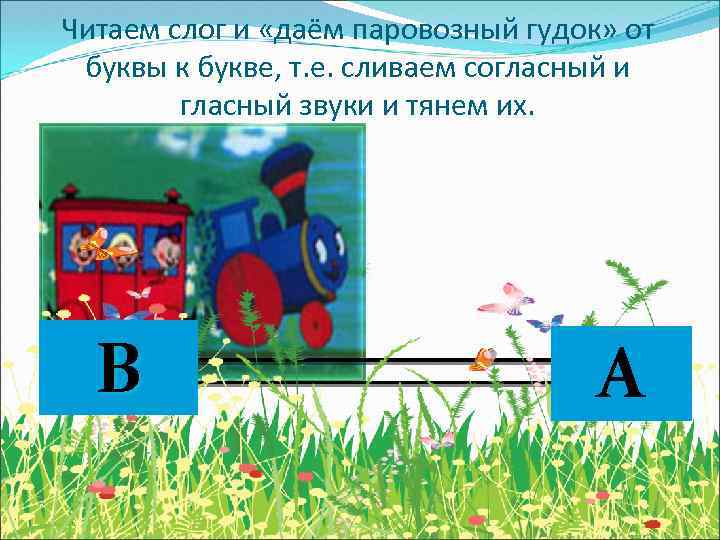 Читаем слог и «даём паровозный гудок» от буквы к букве, т. е. сливаем согласный