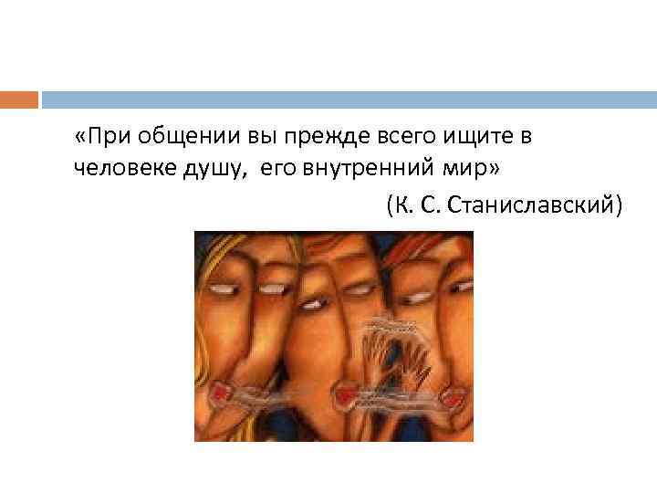  «При общении вы прежде всего ищите в человеке душу, его внутренний мир» (К.