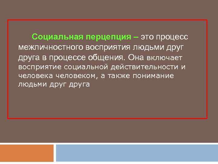 Социальная перцепция – это процесс межличностного восприятия людьми друга в процессе общения. Она включает