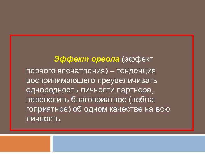 Эффект ореола (эффект первого впечатления) – тенденция воспринимающего преувеличивать однородность личности партнера, переносить благоприятное