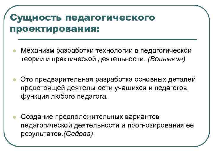 Сущность педагогического проектирования: l Механизм разработки технологии в педагогической теории и практической деятельности. (Волынкин)