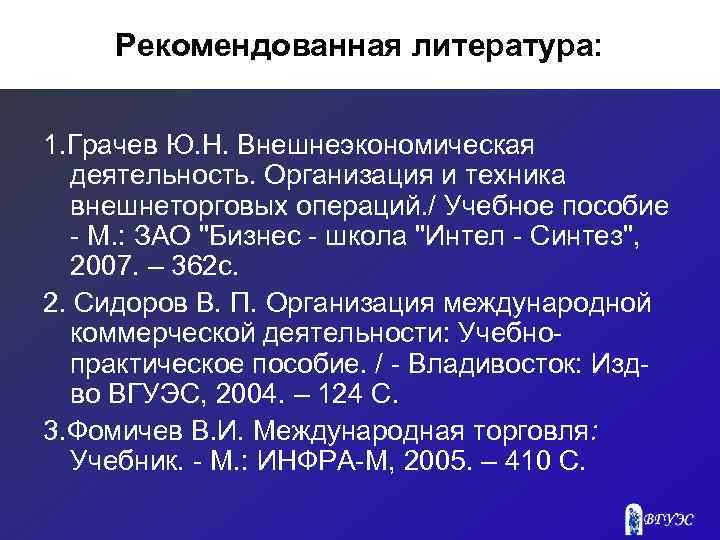 Рекомендованная литература: 1. Грачев Ю. Н. Внешнеэкономическая деятельность. Организация и техника внешнеторговых операций. /