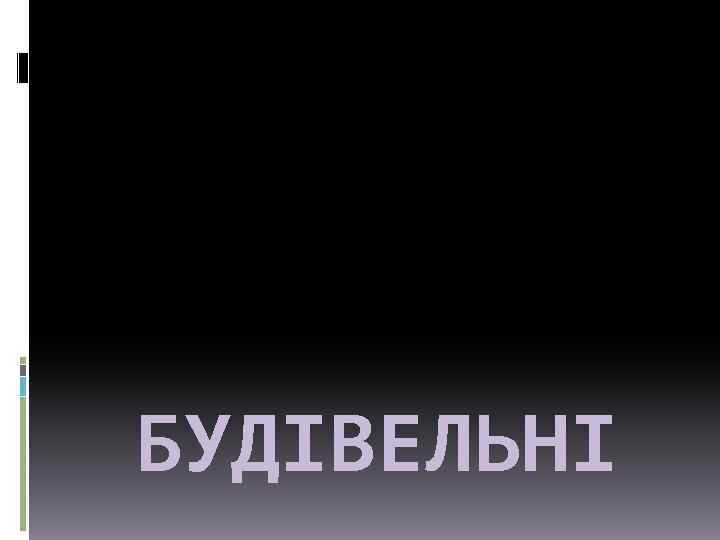 БУДІВЕЛЬНІ 