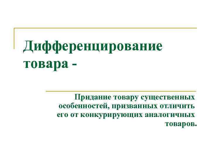 Дифференцирование товара Придание товару существенных особенностей, призванных отличить его от конкурирующих аналогичных товаров. 