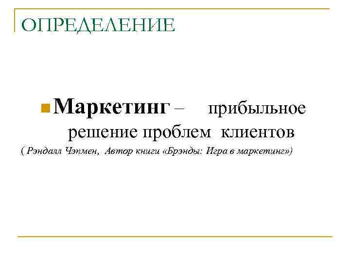 ОПРЕДЕЛЕНИЕ n Маркетинг – прибыльное решение проблем клиентов ( Рэндалл Чэпмен, Автор книги «Брэнды: