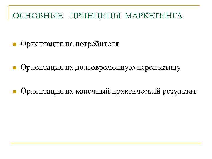 ОСНОВНЫЕ ПРИНЦИПЫ МАРКЕТИНГА n Ориентация на потребителя n Ориентация на долговременную перспективу n Ориентация