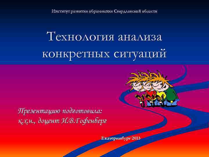 Институт развития образования Свердловской области Технология анализа конкретных ситуаций Презентацию подготовила: к. х. н.