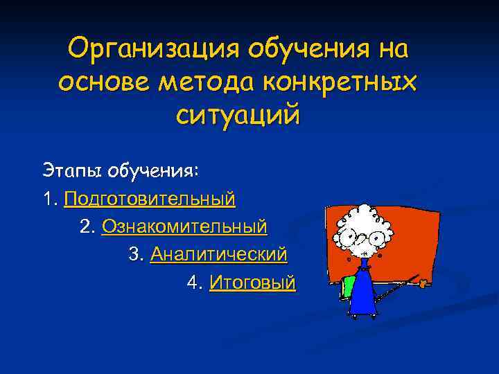 Организация обучения на основе метода конкретных ситуаций Этапы обучения: 1. Подготовительный 2. Ознакомительный 3.