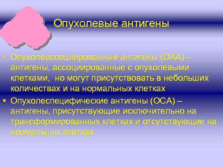 Опухолевые антигены § Опухолеассоциированные антигены (ОАА) – антигены, ассоциированные с опухолевыми клетками, но могут