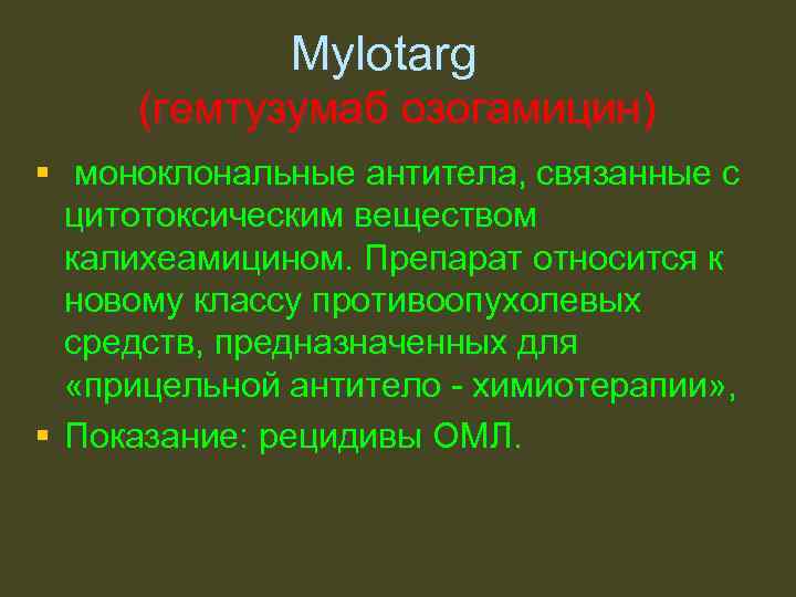 Mylotarg (гемтузумаб озогамицин) § моноклональные антитела, связанные с цитотоксическим веществом калихеамицином. Препарат относится к