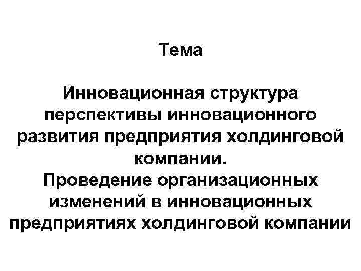 Тема Инновационная структура перспективы инновационного развития предприятия холдинговой компании. Проведение организационных изменений в инновационных