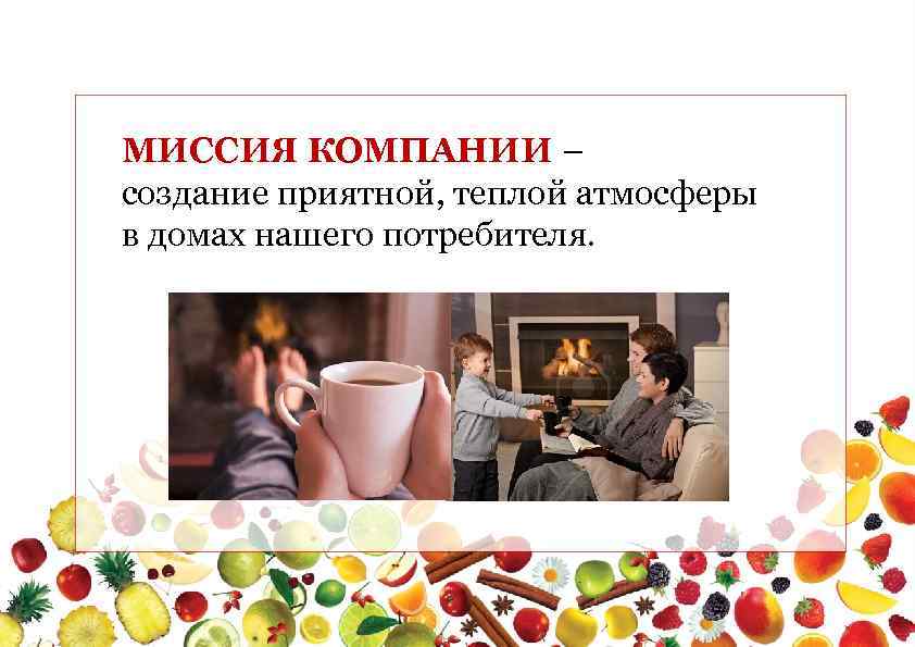 МИССИЯ КОМПАНИИ – создание приятной, теплой атмосферы в домах нашего потребителя. 