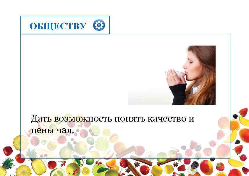 ОБЩЕСТВУ Дать возможность понять качество и цены чая. 