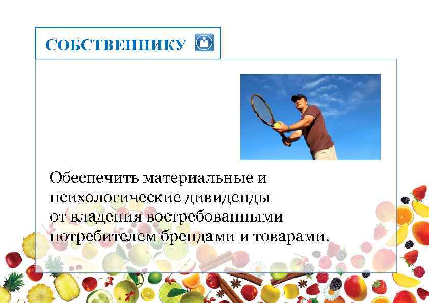 СОБСТВЕННИКУ Обеспечить материальные и психологические дивиденды от владения востребованными потребителем брендами и товарами. 