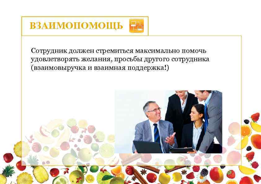ВЗАИМОПОМОЩЬ Сотрудник должен стремиться максимально помочь удовлетворять желания, просьбы другого сотрудника (взаимовыручка и взаимная