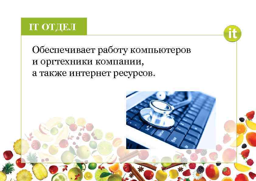 IT ОТДЕЛ Обеспечивает работу компьютеров и оргтехники компании, а также интернет ресурсов. 
