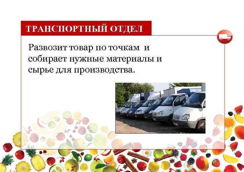 ТРАНСПОРТНЫЙ ОТДЕЛ Развозит товар по точкам и собирает нужные материалы и сырье для производства.