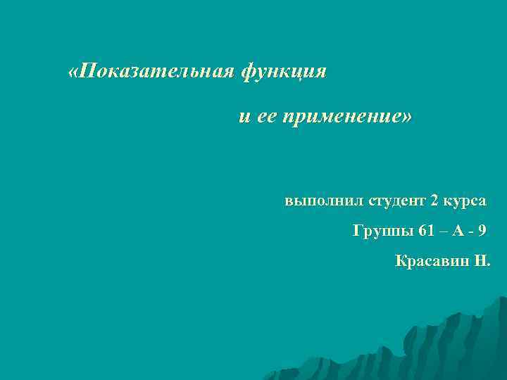  «Показательная функция и ее применение» выполнил студент 2 курса Группы 61 – А