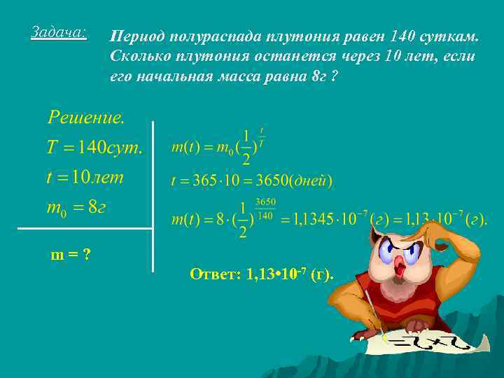 Задача: Период полураспада плутония равен 140 суткам. Сколько плутония останется через 10 лет, если