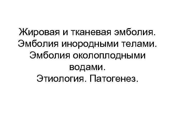 Жировая и тканевая эмболия. Эмболия инородными телами. Эмболия околоплодными водами. Этиология. Патогенез. 