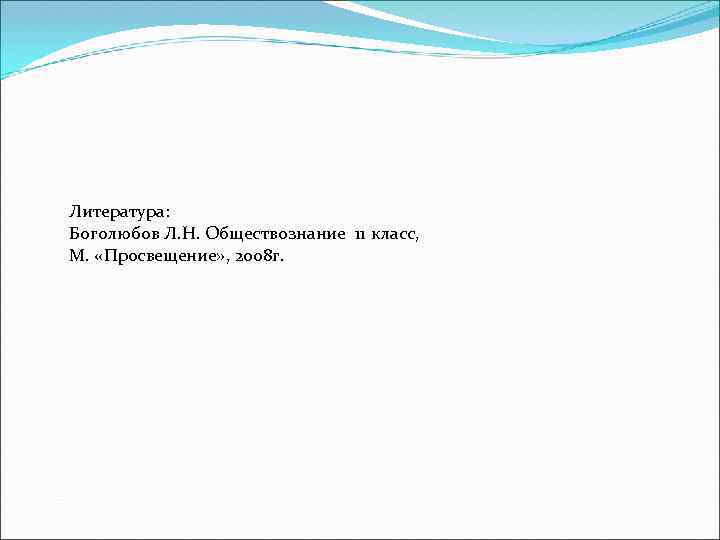 Литература: Боголюбов Л. Н. Обществознание 11 класс, М. «Просвещение» , 2008 г. 