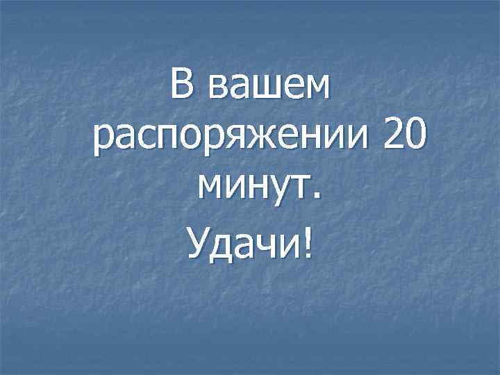 В вашем распоряжении 20 минут. Удачи! 