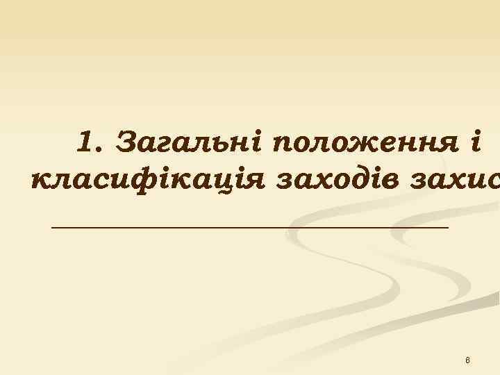  1. Загальні положення і класифікація заходів захис _____________ 6 