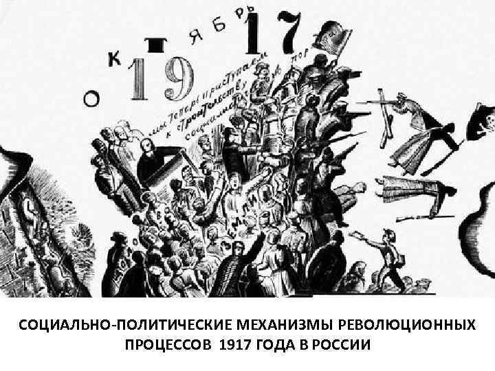 СОЦИАЛЬНО-ПОЛИТИЧЕСКИЕ МЕХАНИЗМЫ РЕВОЛЮЦИОННЫХ ПРОЦЕССОВ 1917 ГОДА В РОСCИИ 