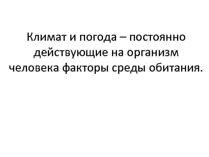  Климат и погода – постоянно действующие на организм человека факторы среды обитания.