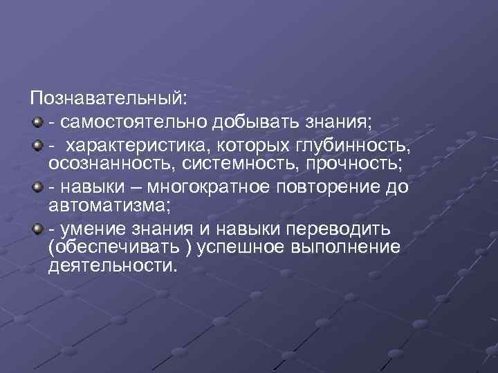 Познавательный: - самостоятельно добывать знания; - характеристика, которых глубинность, осознанность, системность, прочность; - навыки
