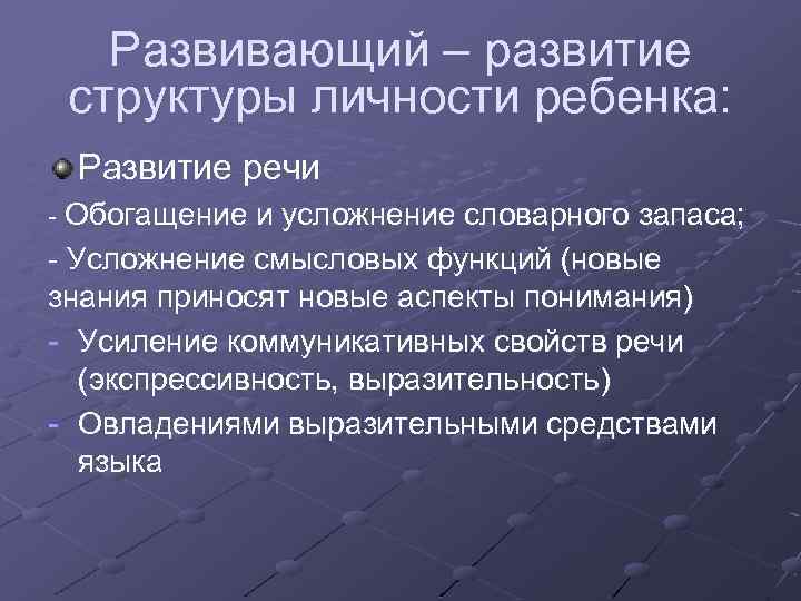 Развивающий – развитие структуры личности ребенка: Развитие речи - Обогащение и усложнение словарного запаса;