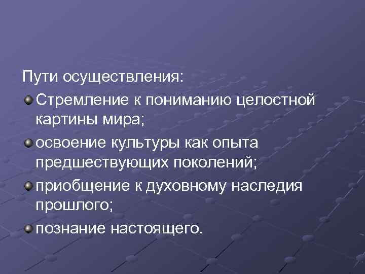 Пути осуществления: Стремление к пониманию целостной картины мира; освоение культуры как опыта предшествующих поколений;