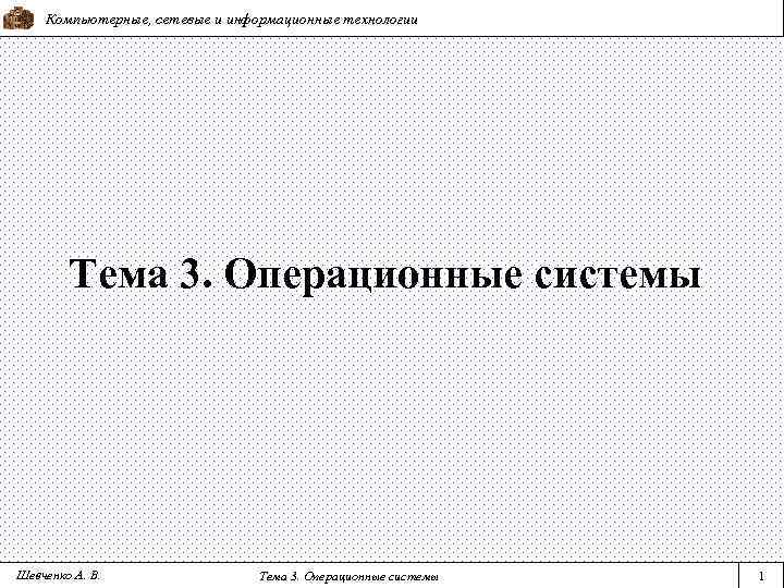 Компьютерные, сетевые и информационные технологии Тема 3. Операционные системы Шевченко А. В. Тема 3.