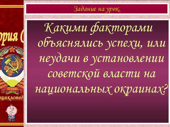 Задание на урок. Какими факторами объяснялись успехи, или неудачи в установлении советской власти на