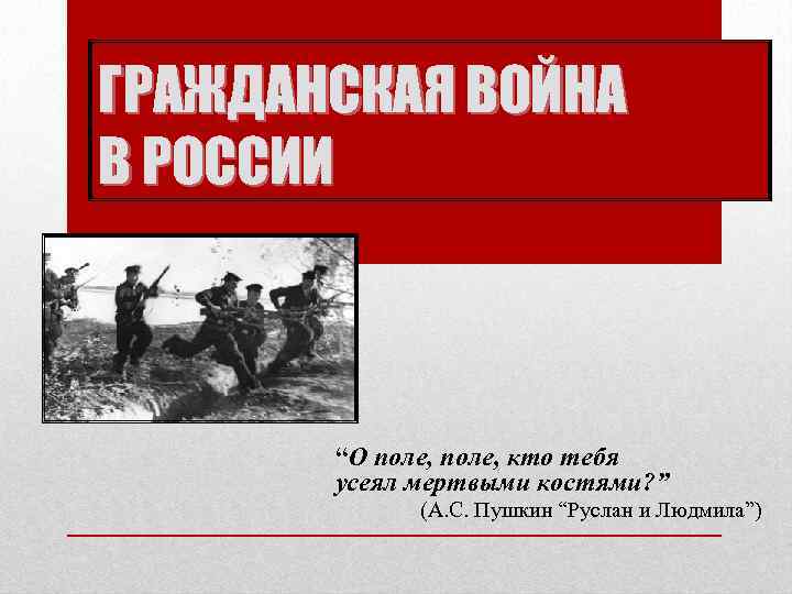 ГРАЖДАНСКАЯ ВОЙНА В РОССИИ “О поле, кто тебя усеял мертвыми костями? ” (А. С.