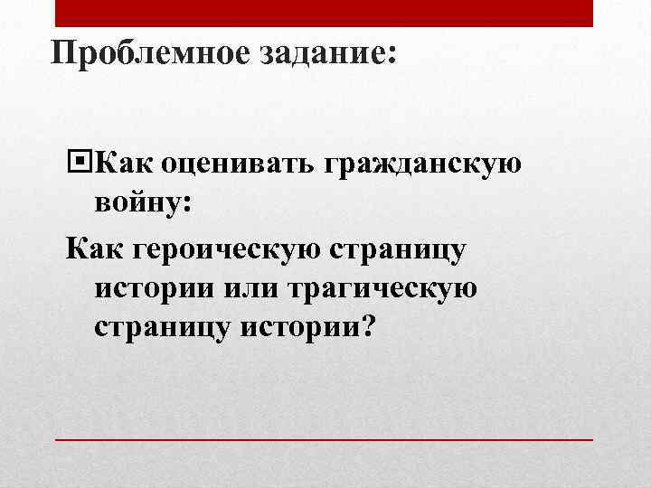 Проблемное задание: Как оценивать гражданскую войну: Как героическую страницу истории или трагическую страницу истории?