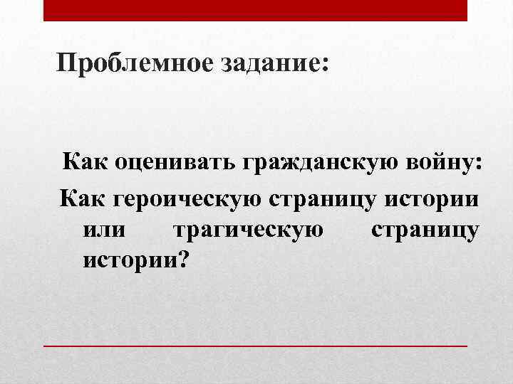 Проблемное задание: Как оценивать гражданскую войну: Как героическую страницу истории или трагическую страницу истории?