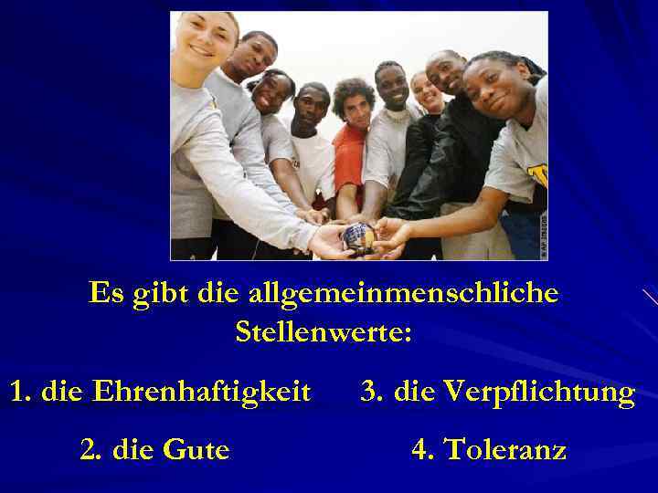 Es gibt die allgemeinmenschliche Stellenwerte: 1. die Ehrenhaftigkeit 3. die Verpflichtung 2. die Gute