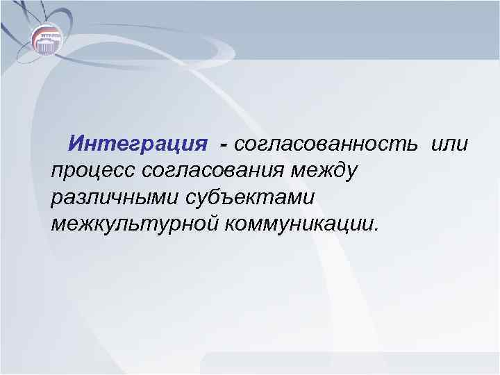 Интеграция - согласованность или процесс согласования между различными субъектами межкультурной коммуникации. 