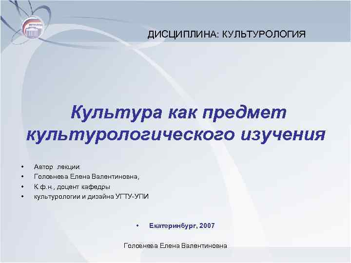 ДИСЦИПЛИНА: КУЛЬТУРОЛОГИЯ Культура как предмет культурологического изучения • • Автор лекции: Головнева Елена Валентиновна,