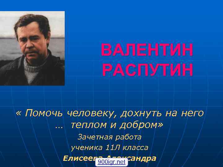 ВАЛЕНТИН РАСПУТИН « Помочь человеку, дохнуть на него … теплом и добром» Зачетная работа