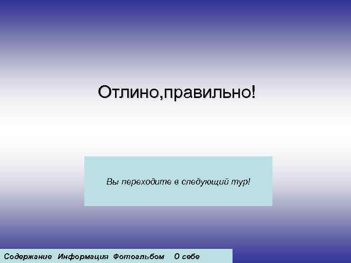 Отлино, правильно! Вы переходите в следующий тур! Содержание Информация Фотоальбом О себе 