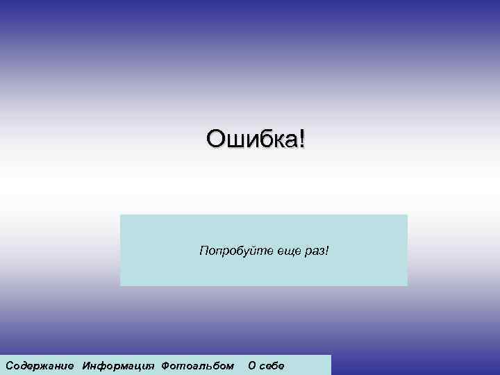 Ошибка! Попробуйте еще раз! Содержание Информация Фотоальбом О себе 
