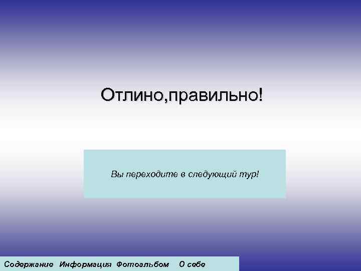 Отлино, правильно! Вы переходите в следующий тур! Содержание Информация Фотоальбом О себе 