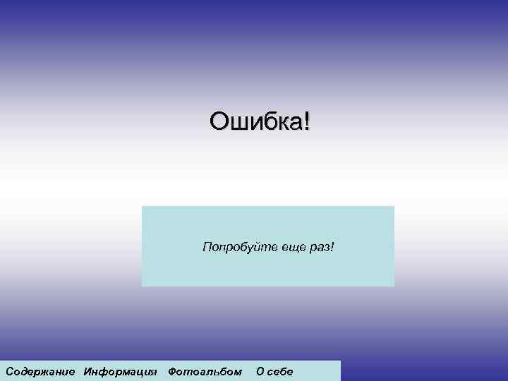 Ошибка! Попробуйте еще раз! Содержание Информация Фотоальбом О себе 