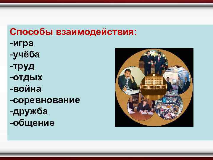 Способы взаимодействия: -игра -учёба -труд -отдых -война -соревнование -дружба -общение 