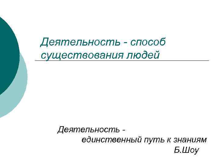 Деятельность - способ существования людей Деятельность единственный путь к знаниям Б. Шоу 