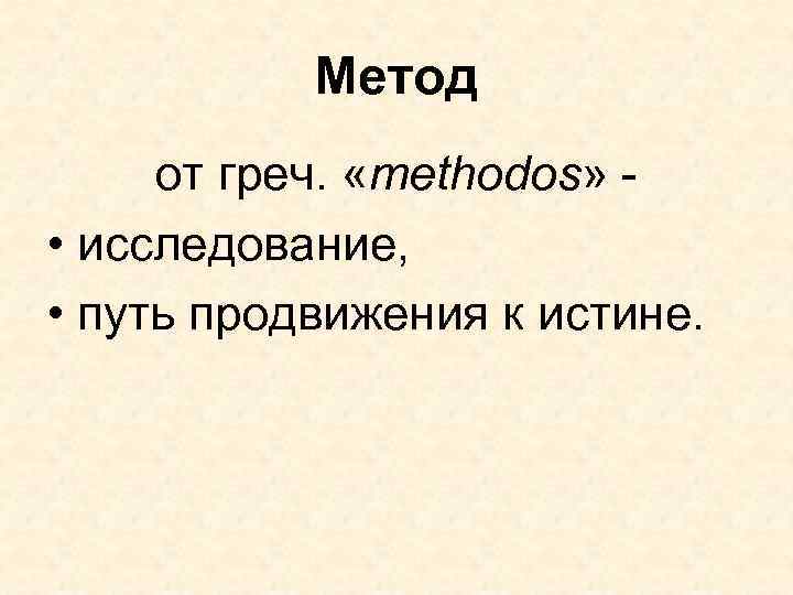 Метод от греч. «methodos» - • исследование, • путь продвижения к истине. 