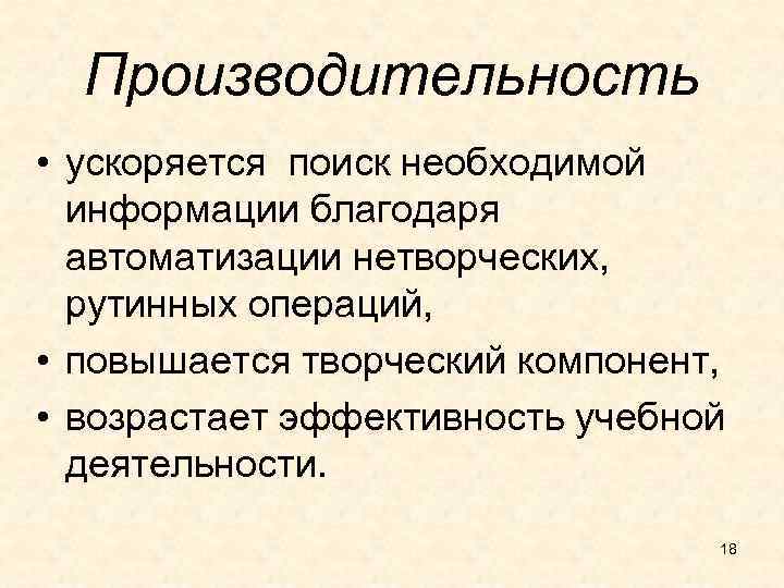  Производительность • ускоряется поиск необходимой информации благодаря автоматизации нетворческих, рутинных операций, • повышается